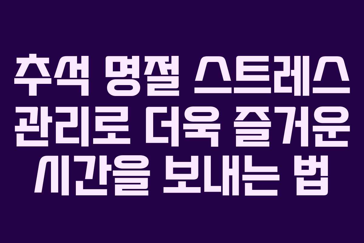 추석 명절 스트레스 관리로 더욱 즐거운 시간을 보내는 법