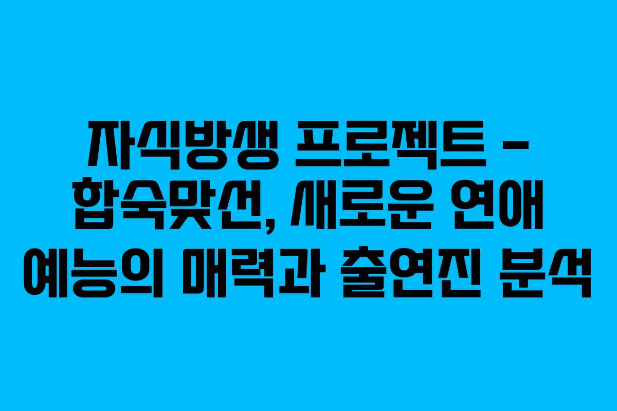 자식방생 프로젝트 – 합숙맞선, 새로운 연애 예능의 매력과 출연진 분석