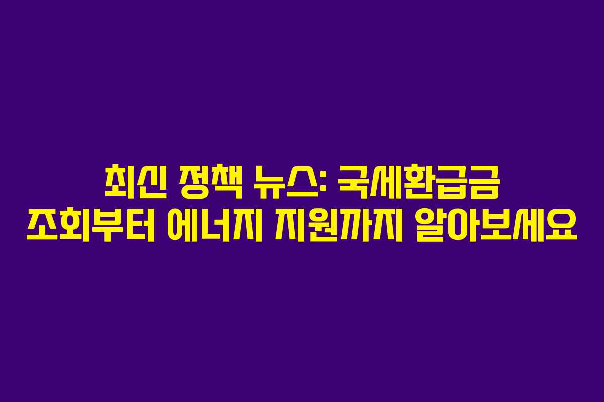 최신 정책 뉴스: 국세환급금 조회부터 에너지 지원까지 알아보세요