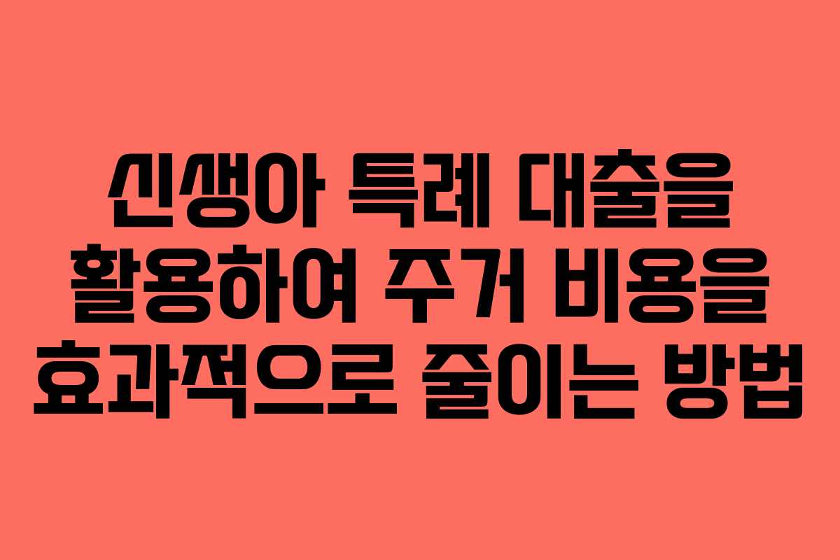 신생아 특례 대출을 활용하여 주거 비용을 효과적으로 줄이는 방법
