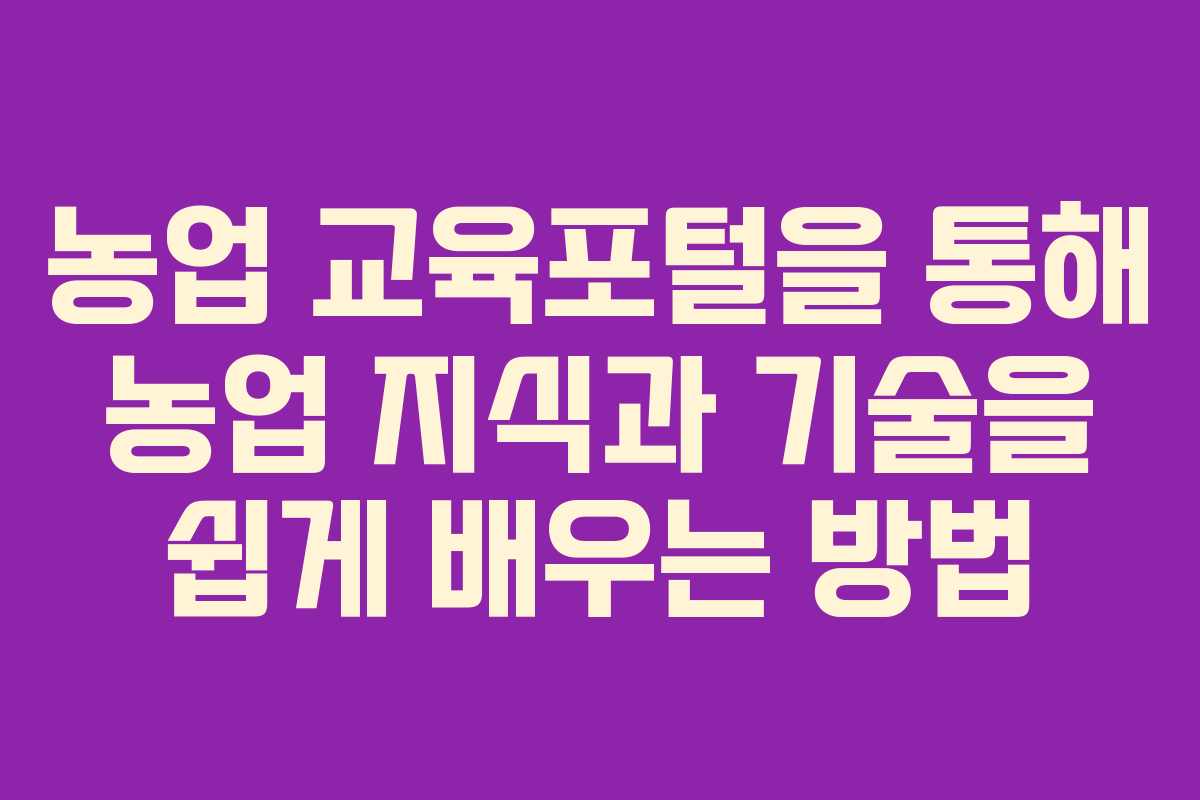 농업 교육포털을 통해 농업 지식과 기술을 쉽게 배우는 방법