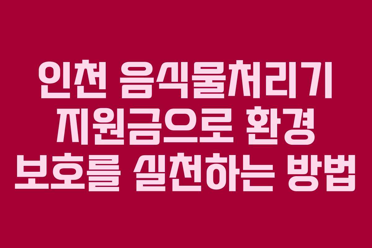 인천 음식물처리기 지원금으로 환경 보호를 실천하는 방법