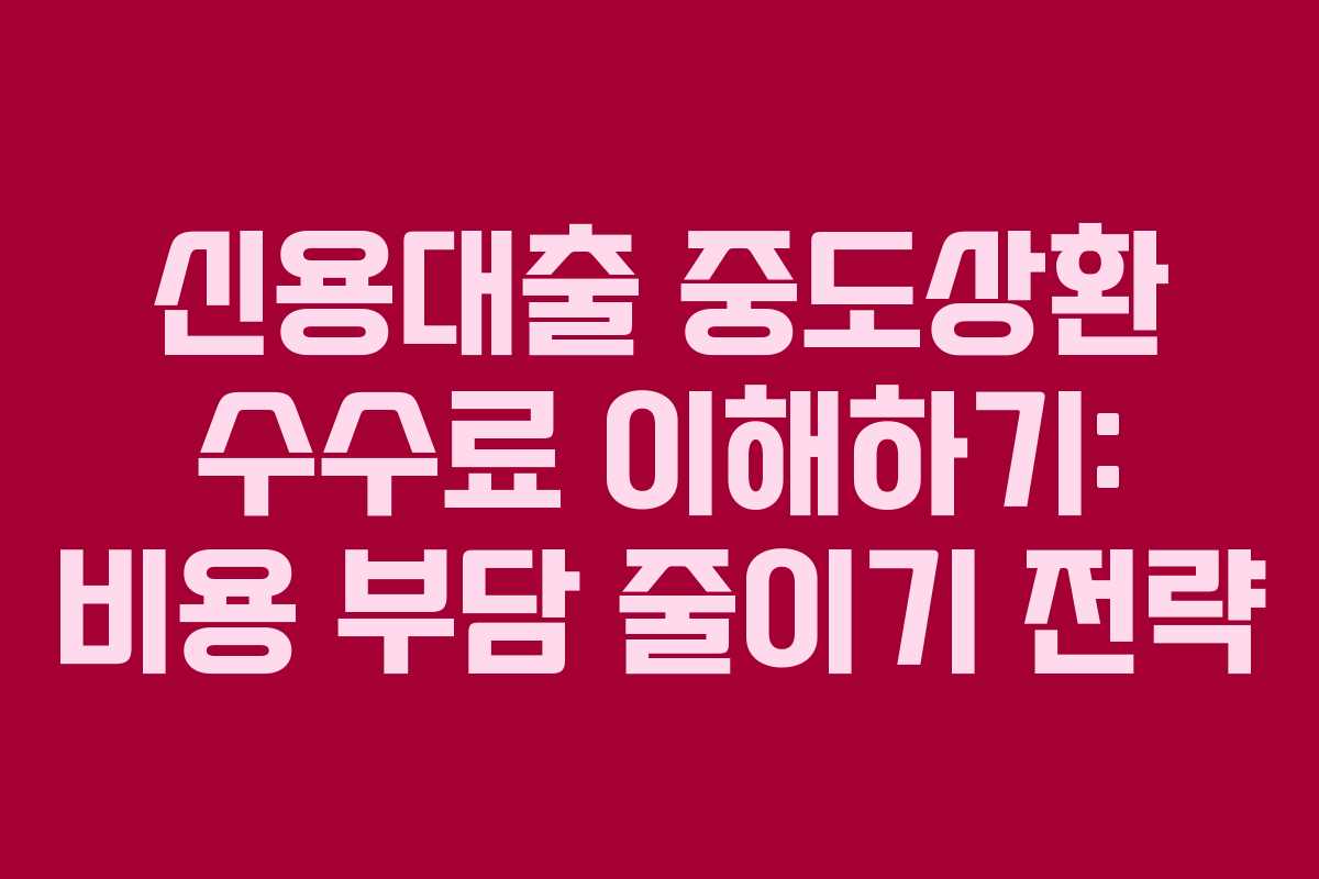 신용대출 중도상환 수수료 이해하기: 비용 부담 줄이기 전략