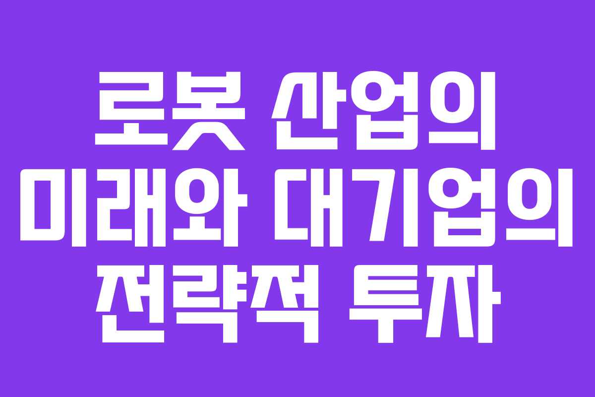 로봇 산업의 미래와 대기업의 전략적 투자