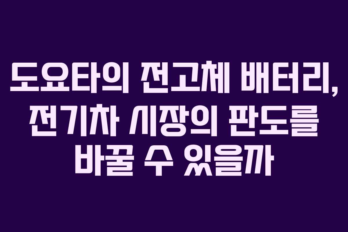도요타의 전고체 배터리, 전기차 시장의 판도를 바꿀 수 있을까