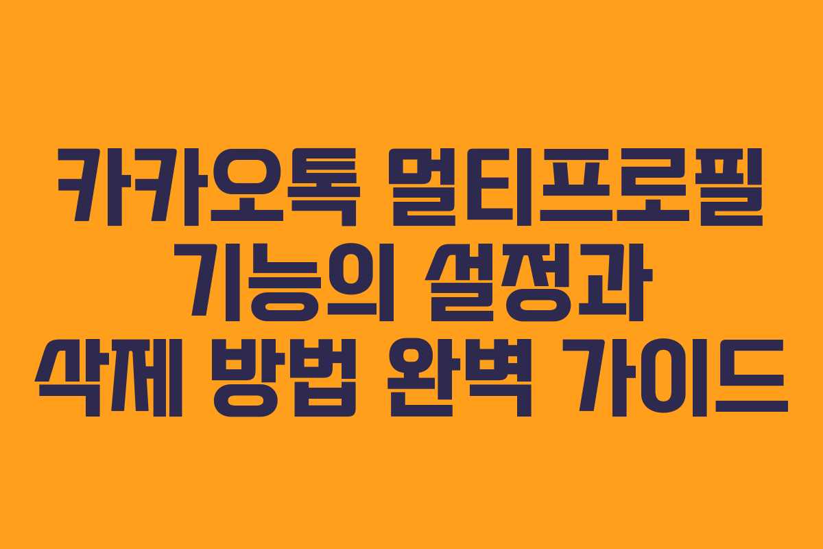 카카오톡 멀티프로필 기능의 설정과 삭제 방법 완벽 가이드