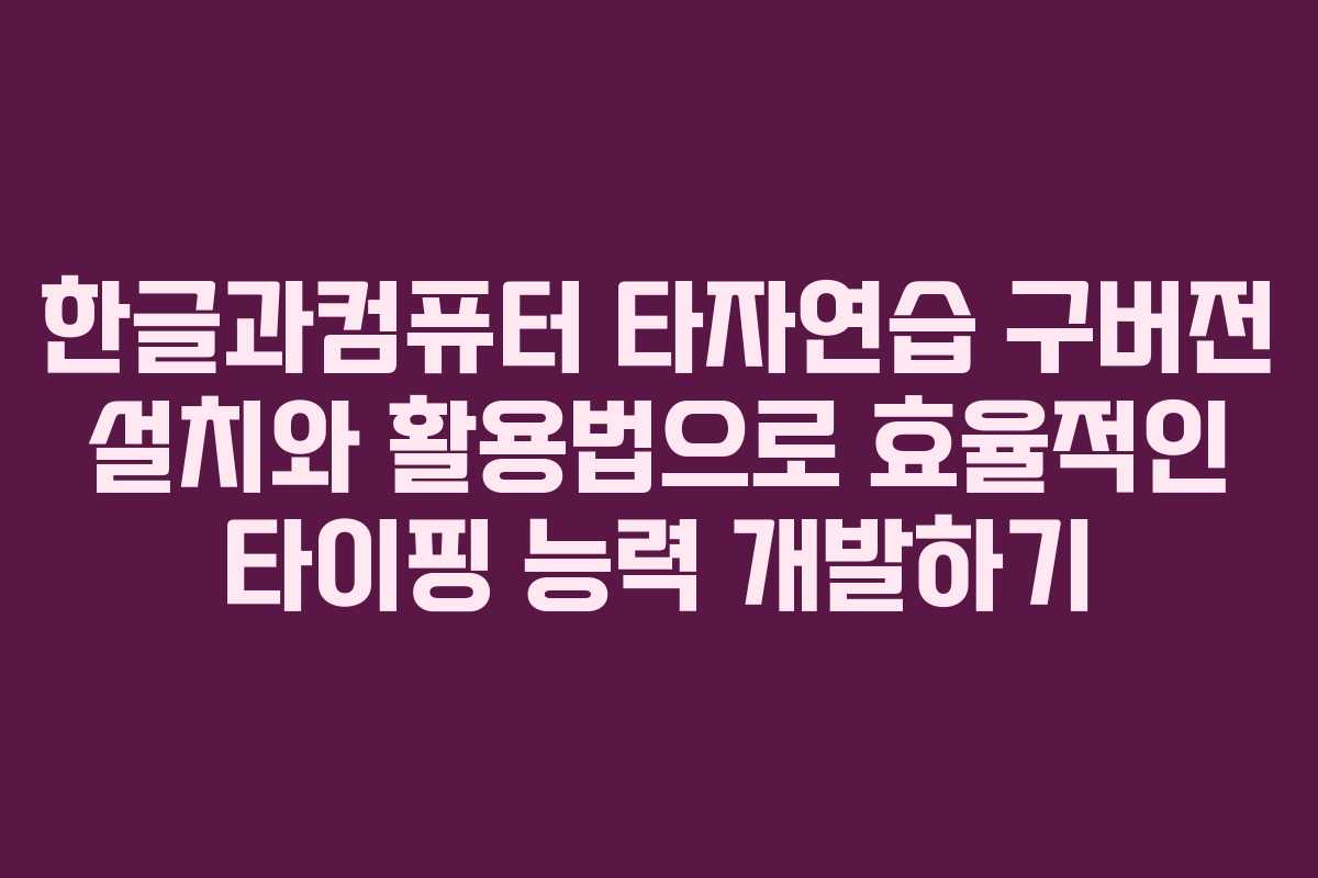 한글과컴퓨터 타자연습 구버전 설치와 활용법으로 효율적인 타이핑 능력 개발하기