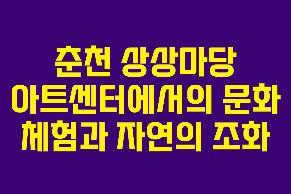 춘천 상상마당 아트센터에서의 문화 체험과 자연의 조화