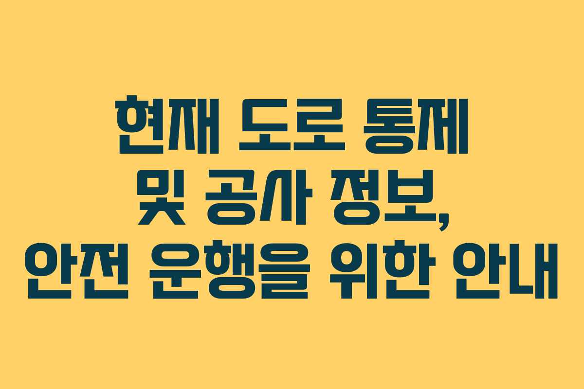 현재 도로 통제 및 공사 정보, 안전 운행을 위한 안내