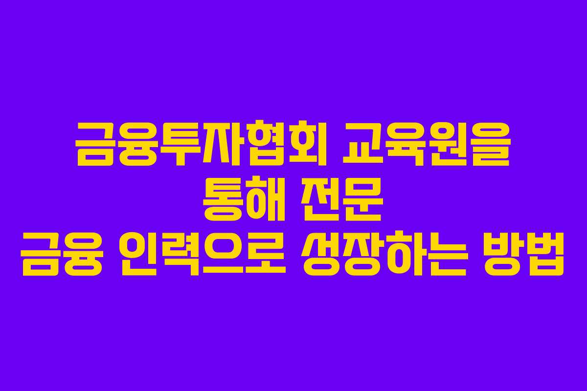 금융투자협회 교육원을 통해 전문 금융 인력으로 성장하는 방법