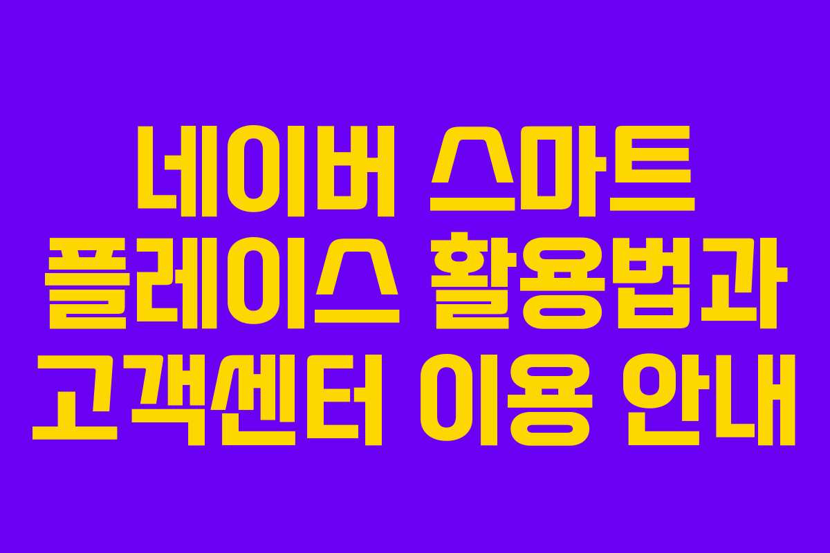 네이버 스마트 플레이스 활용법과 고객센터 이용 안내