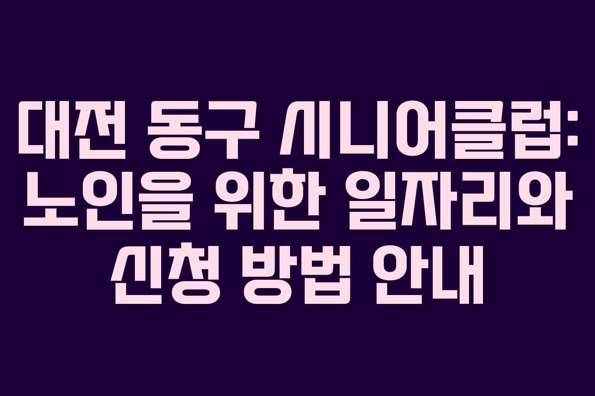 대전 동구 시니어클럽: 노인을 위한 일자리와 신청 방법 안내