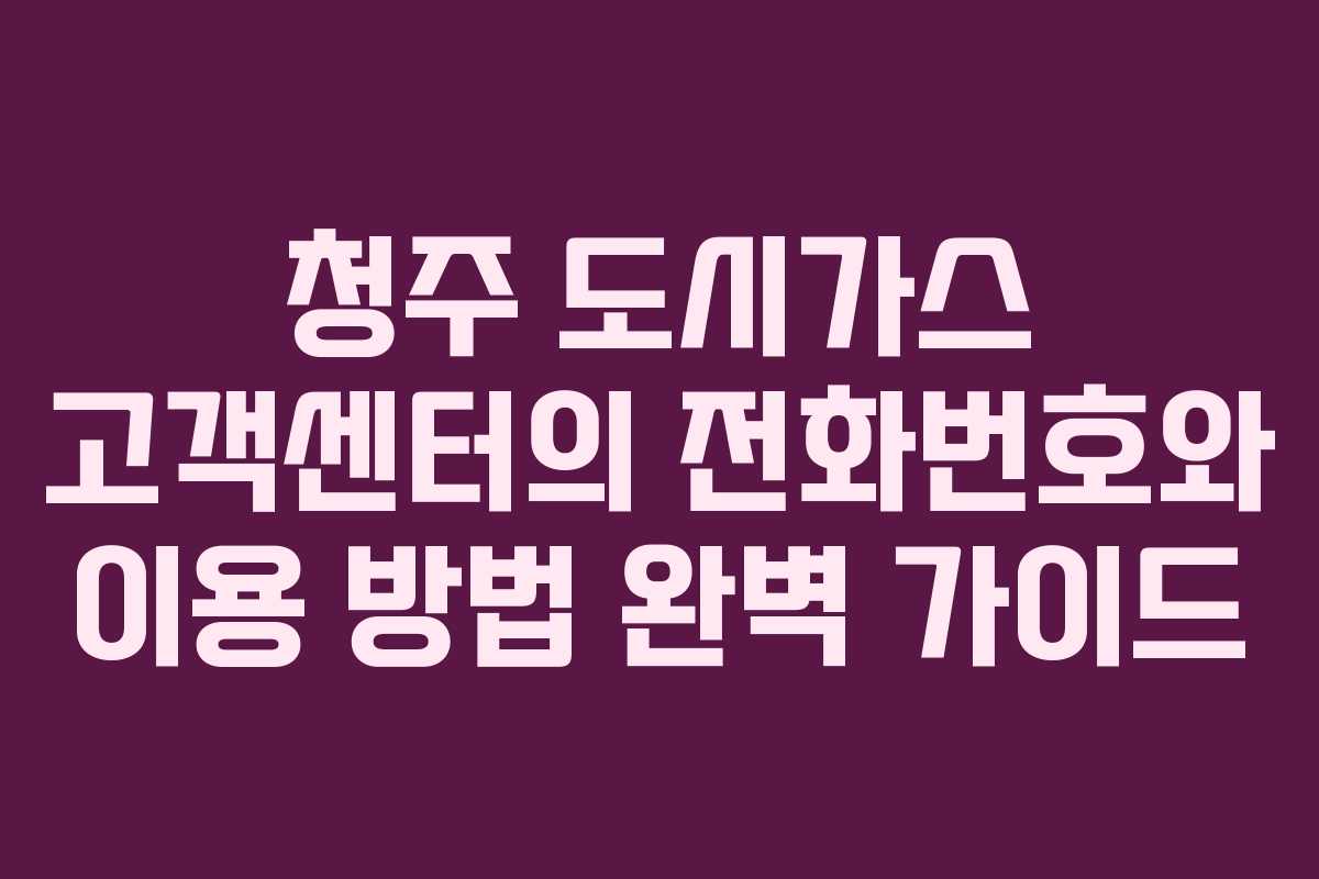 청주 도시가스 고객센터의 전화번호와 이용 방법 완벽 가이드