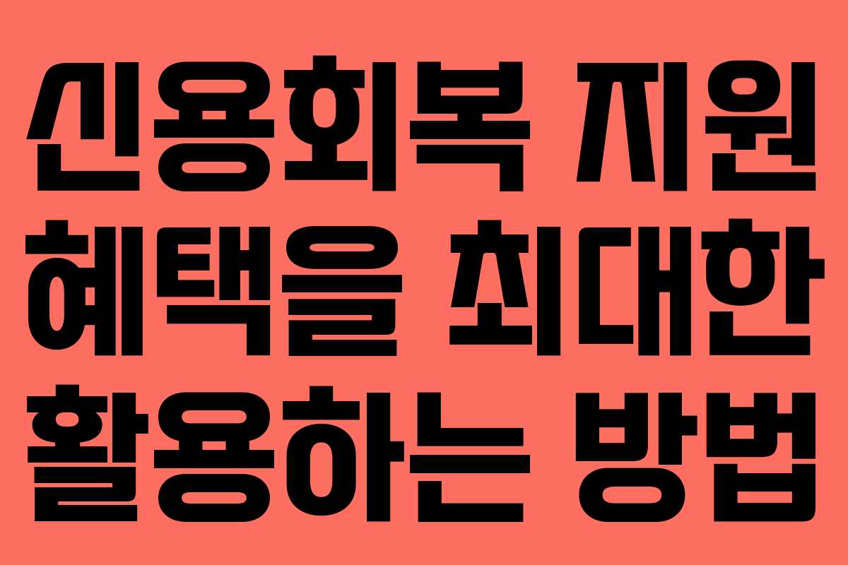 신용회복 지원 혜택을 최대한 활용하는 방법