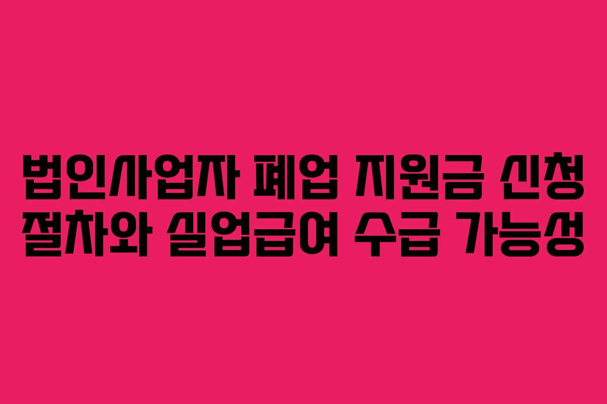 법인사업자 폐업 지원금 신청 절차와 실업급여 수급 가능성