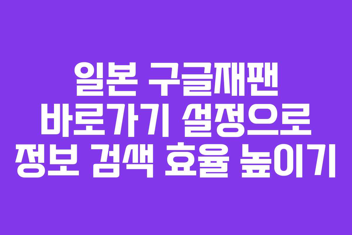 일본 구글재팬 바로가기 설정으로 정보 검색 효율 높이기