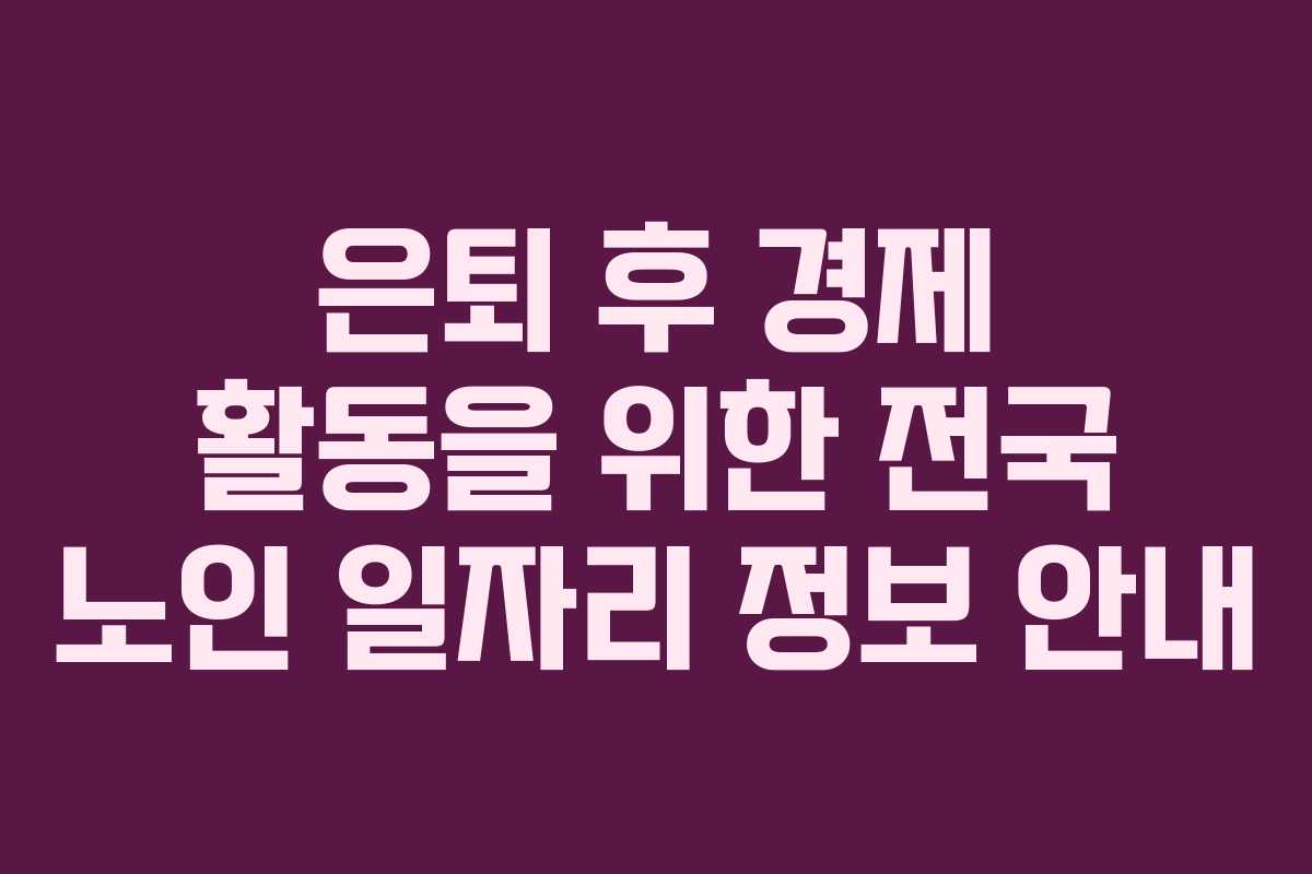 은퇴 후 경제 활동을 위한 전국 노인 일자리 정보 안내