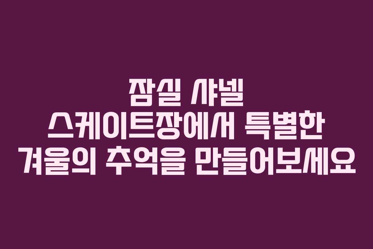 잠실 샤넬 스케이트장에서 특별한 겨울의 추억을 만들어보세요