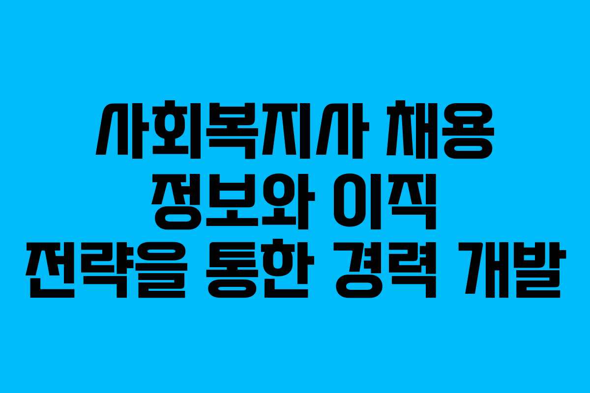 사회복지사 채용 정보와 이직 전략을 통한 경력 개발