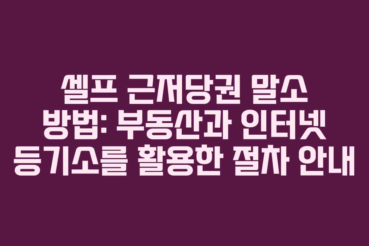 셀프 근저당권 말소 방법: 부동산과 인터넷 등기소를 활용한 절차 안내