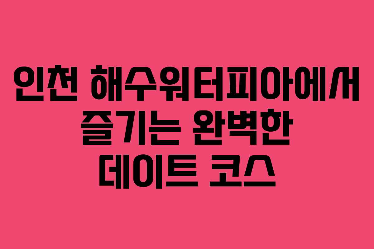 인천 해수워터피아에서 즐기는 완벽한 데이트 코스