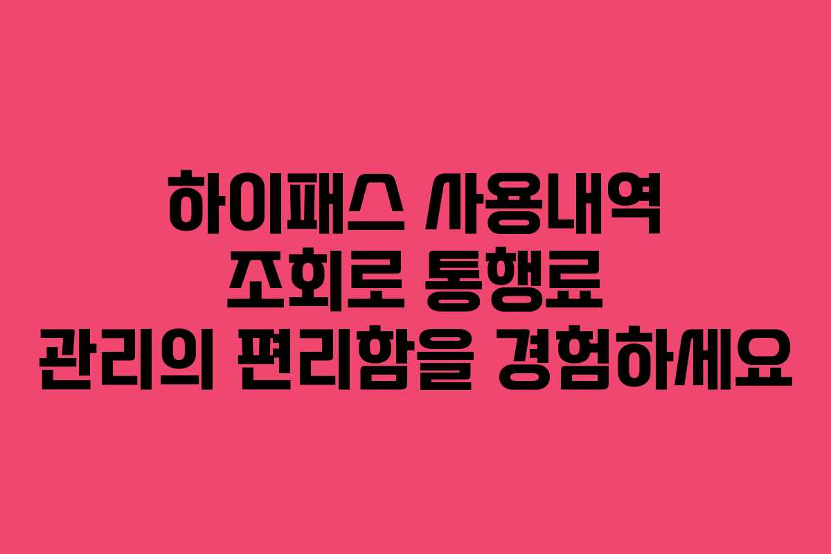 하이패스 사용내역 조회로 통행료 관리의 편리함을 경험하세요