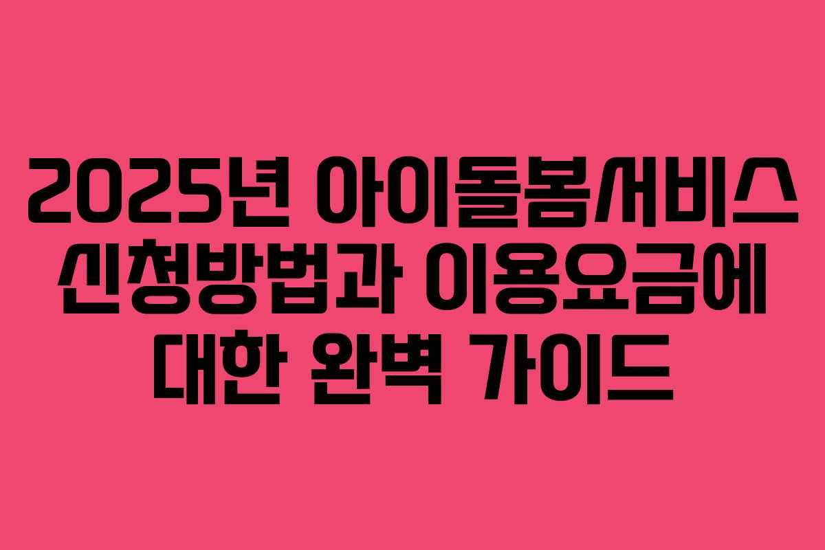2025년 아이돌봄서비스 신청방법과 이용요금에 대한 완벽 가이드