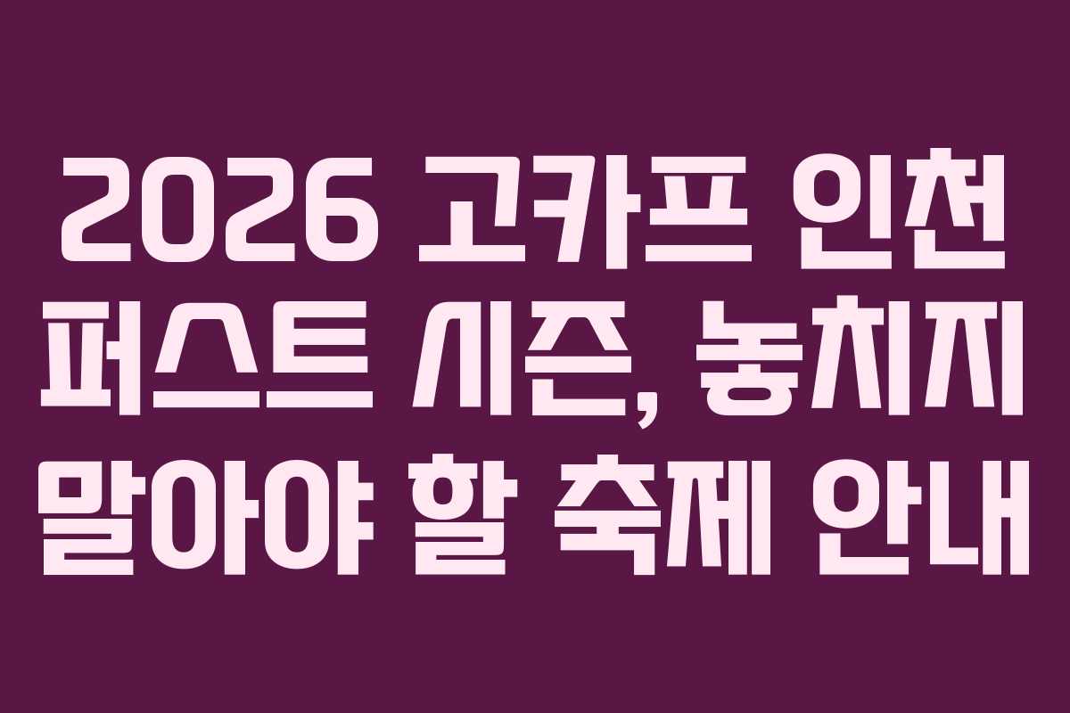 2026 고카프 인천 퍼스트 시즌, 놓치지 말아야 할 축제 안내