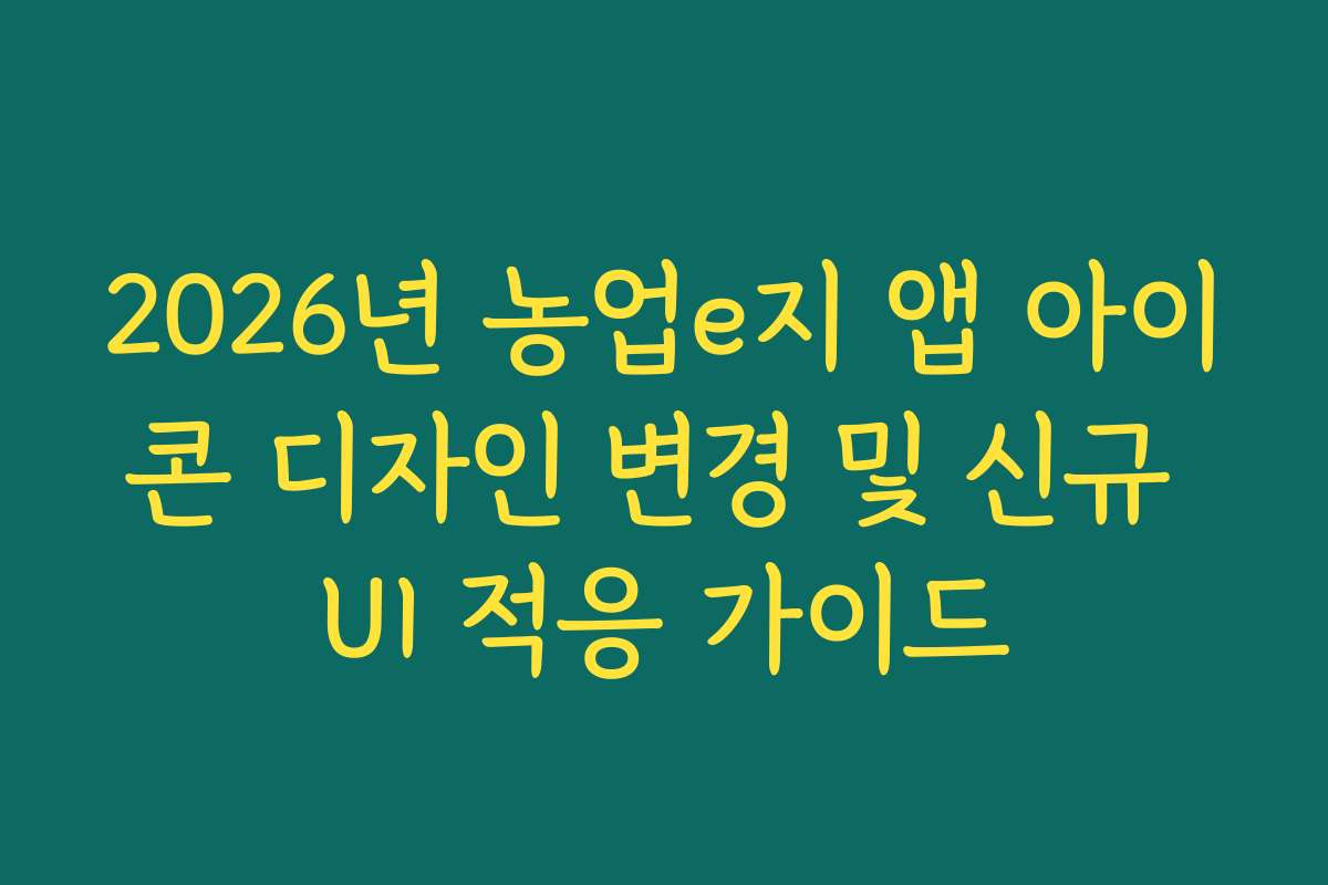 2026년 농업e지 앱 아이콘 디자인 변경 및 신규 UI 적응 가이드