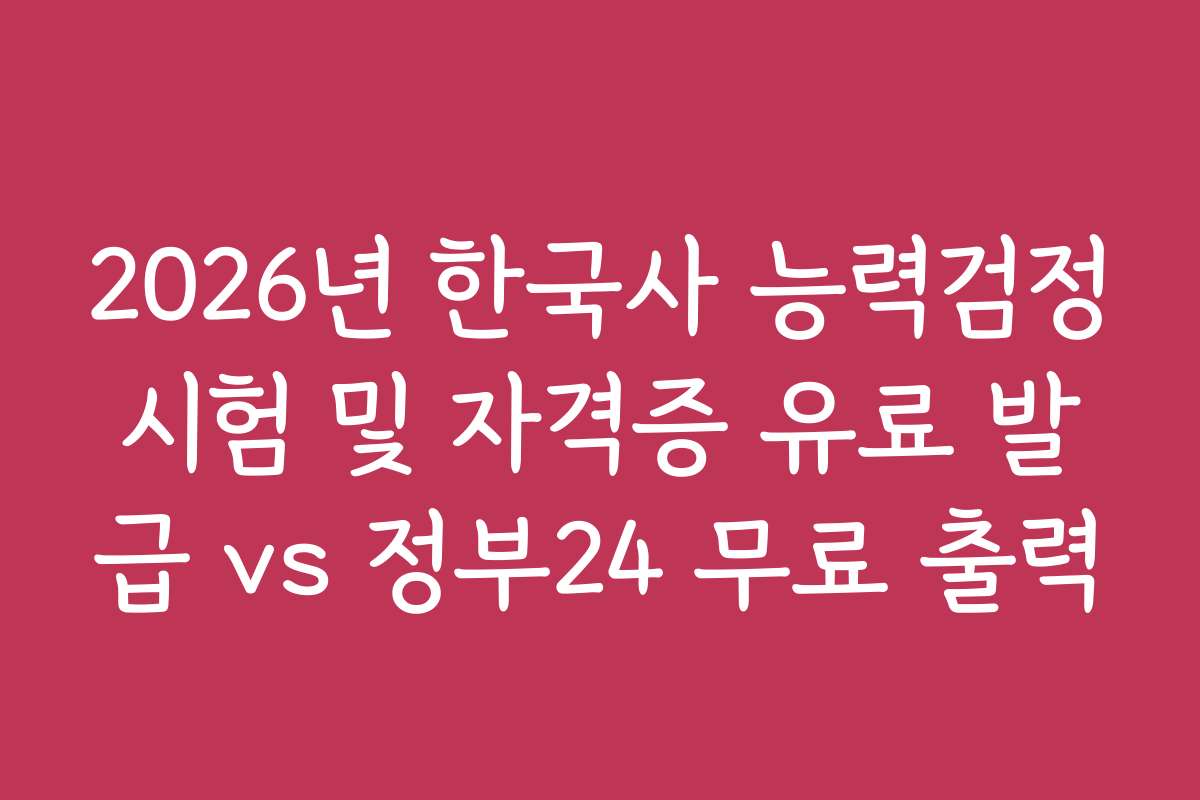 2026년 한국사 능력검정시험 및 자격증 유료 발급 vs 정부24 무료 출력