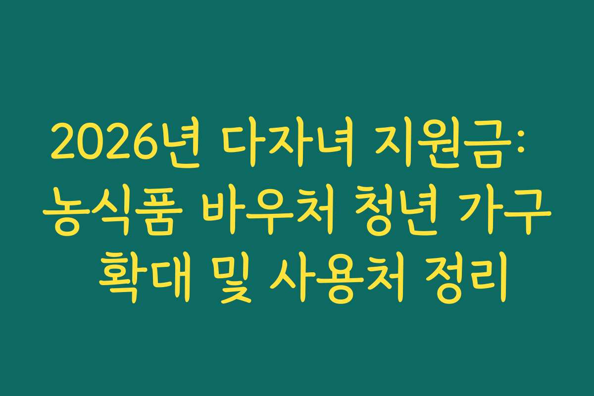 2026년 다자녀 지원금: 농식품 바우처 청년 가구 확대 및 사용처 정리