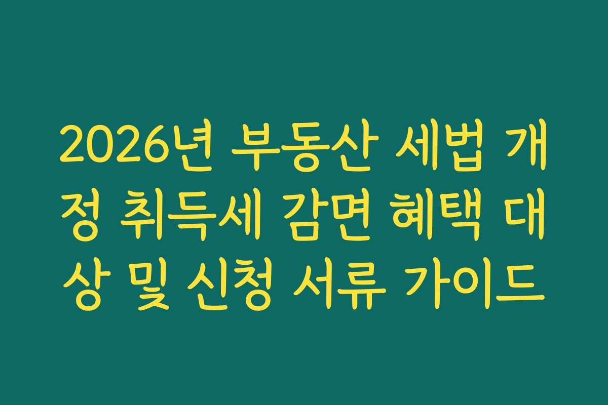 2026년 부동산 세법 개정 취득세 감면 혜택 대상 및 신청 서류 가이드