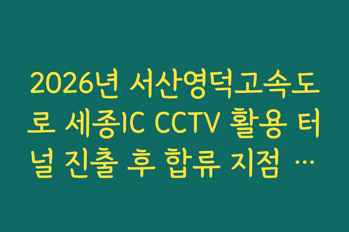2026년 서산영덕고속도로 세종IC CCTV 활용 터널 진출 후 합류 지점 소통 실태 실시간 확인 분석