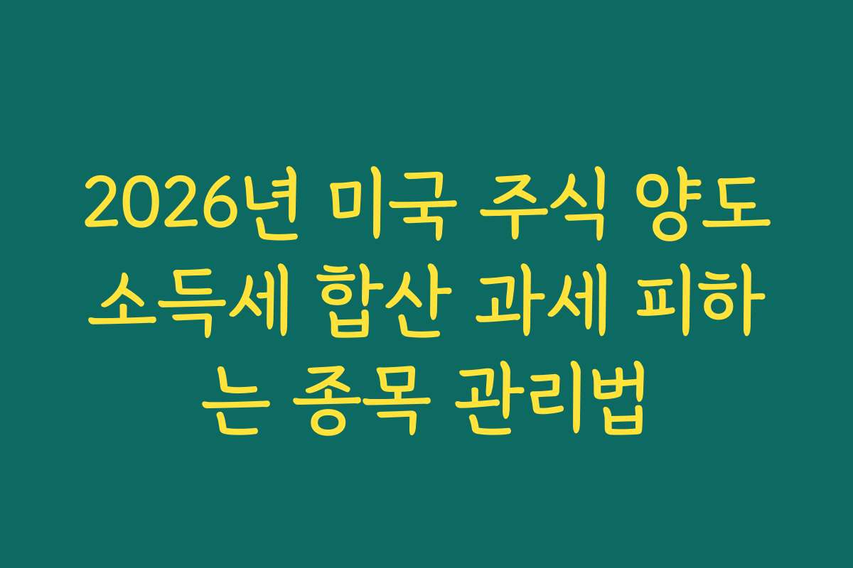 2026년 미국 주식 양도소득세 합산 과세 피하는 종목 관리법