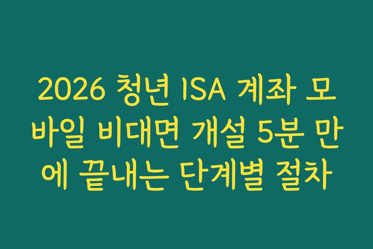 2026 청년 ISA 계좌 모바일 비대면 개설 5분 만에 끝내는 단계별 절차