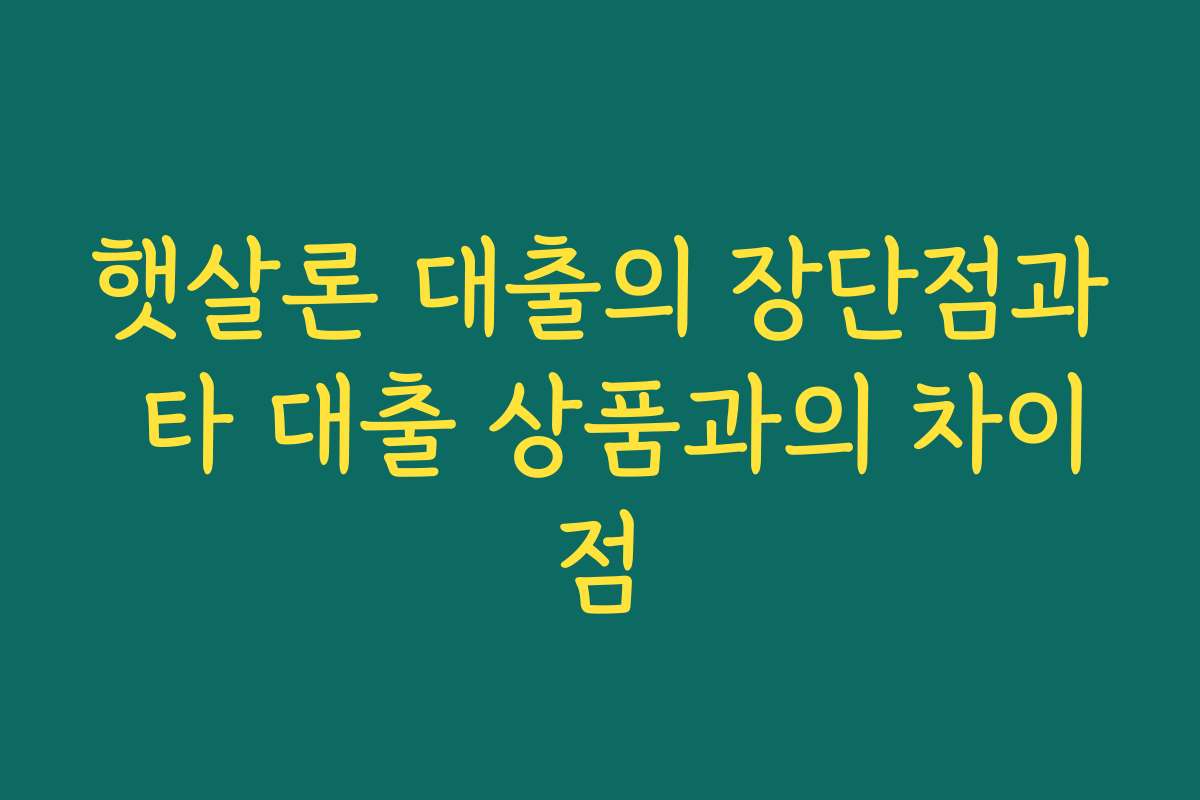 햇살론 대출의 장단점과 타 대출 상품과의 차이점