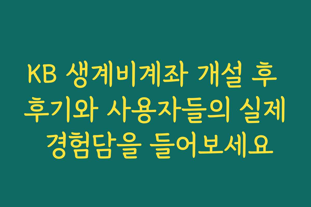KB 생계비계좌 개설 후 후기와 사용자들의 실제 경험담을 들어보세요