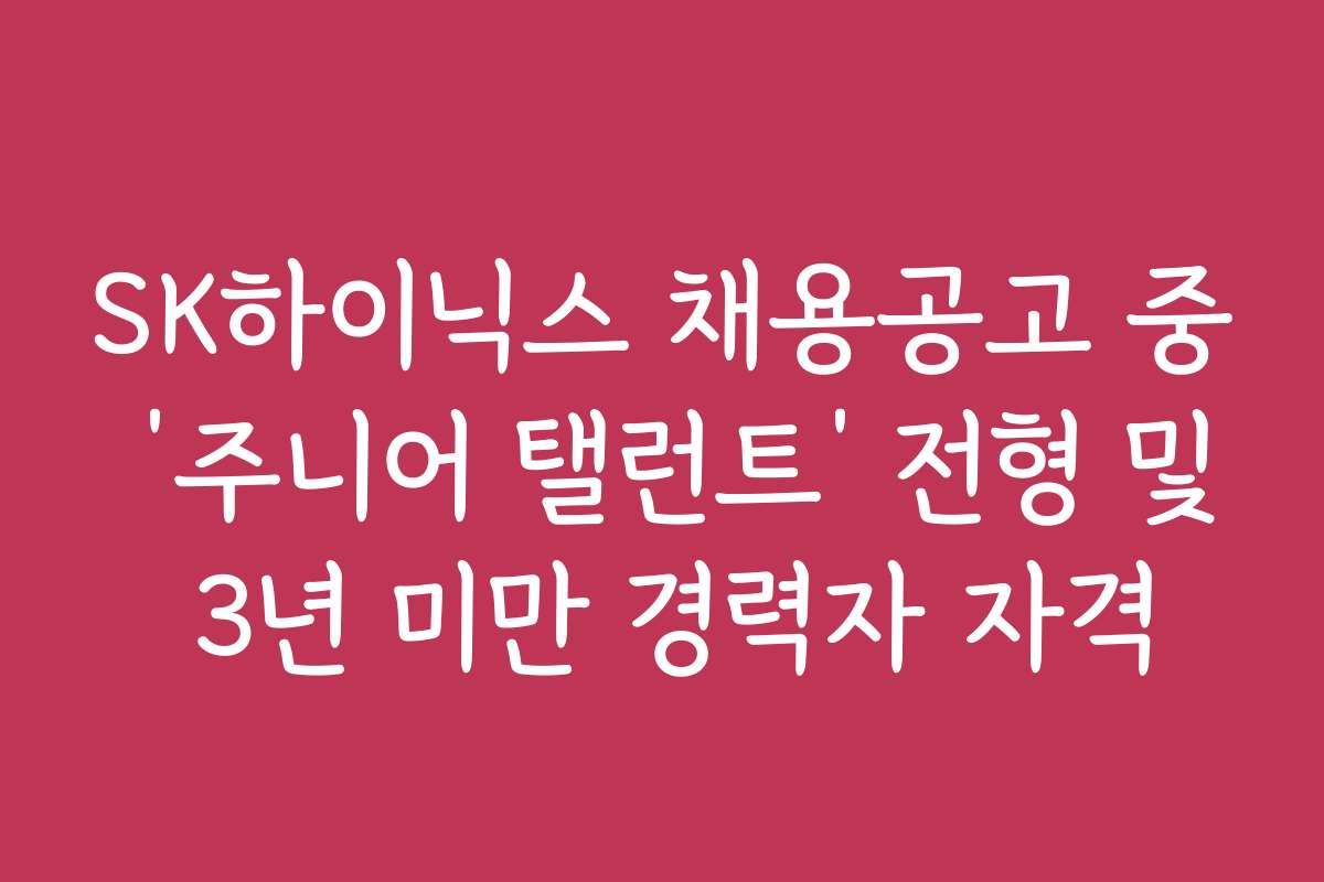 SK하이닉스 채용공고 중 ‘주니어 탤런트’ 전형 및 3년 미만 경력자 자격