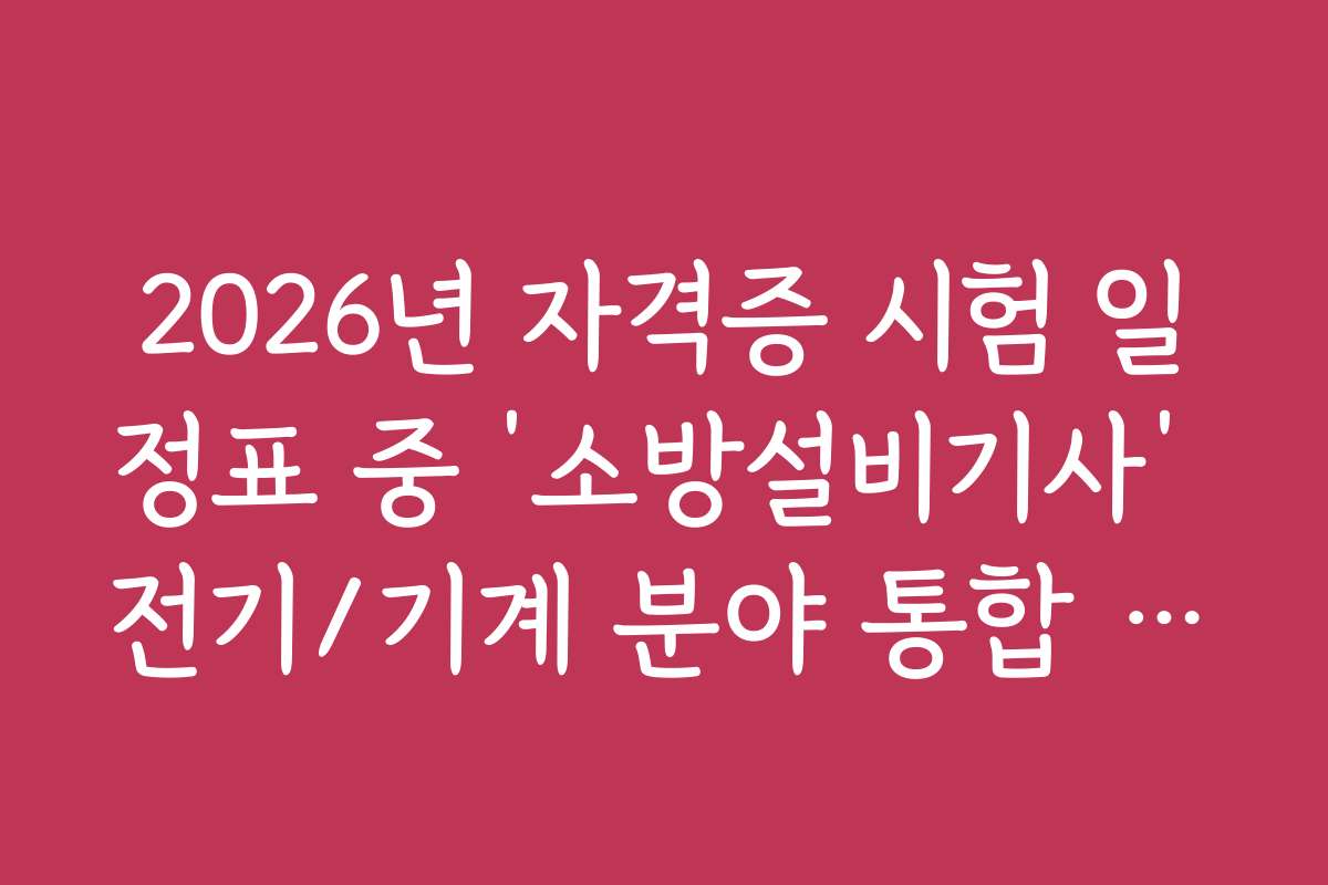 2026년 자격증 시험 일정표 중 ‘소방설비기사’ 전기/기계 분야 통합 일정