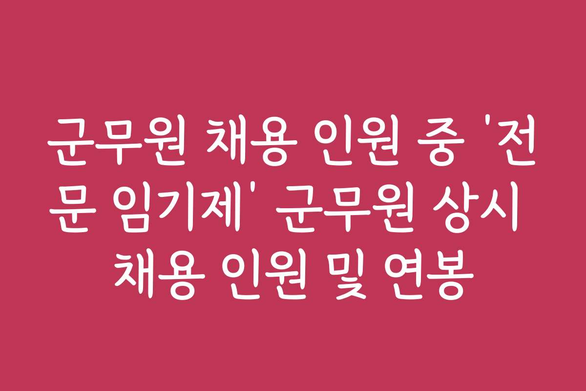 군무원 채용 인원 중 ‘전문 임기제’ 군무원 상시 채용 인원 및 연봉