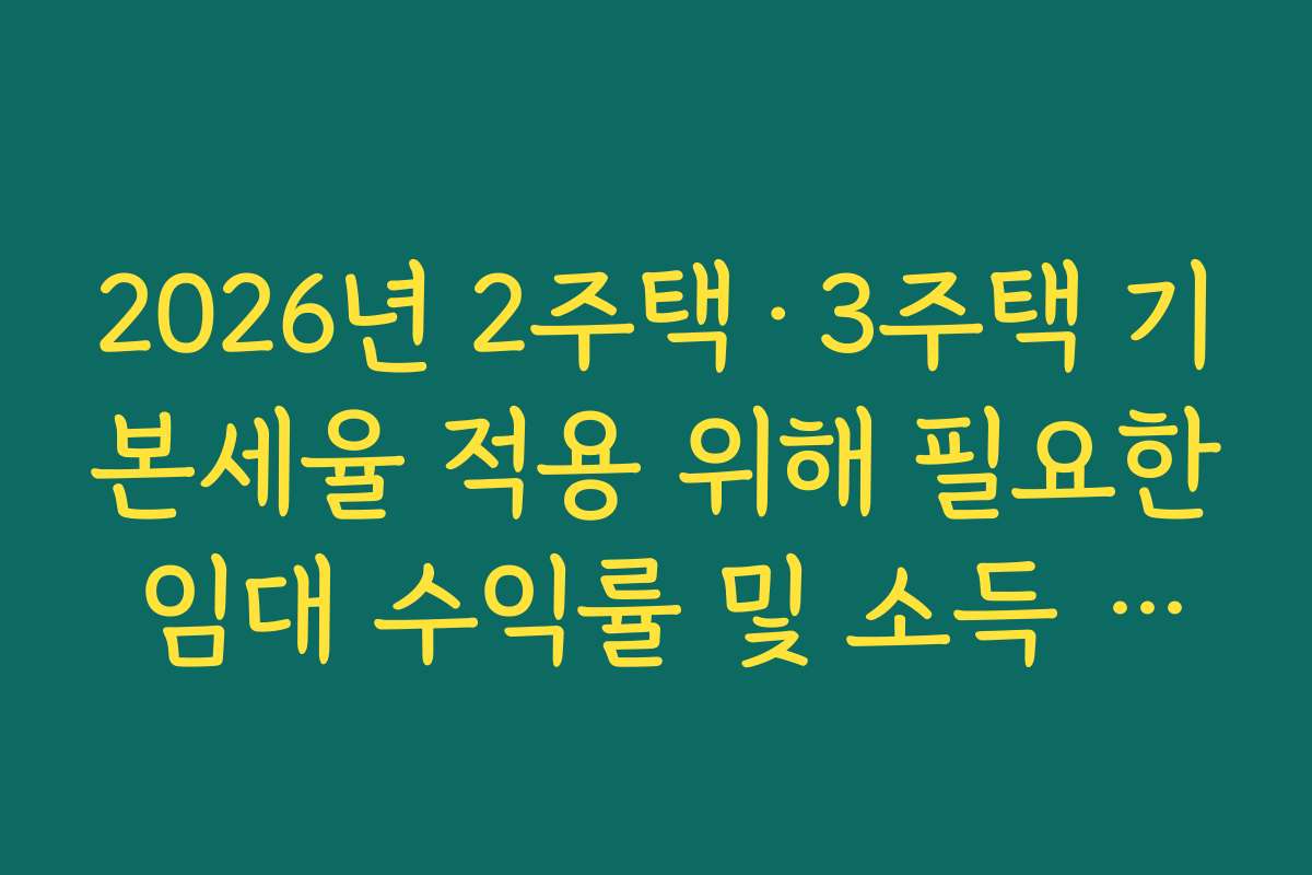 2026년 2주택·3주택 기본세율 적용 위해 필요한 임대 수익률 및 소득 분석