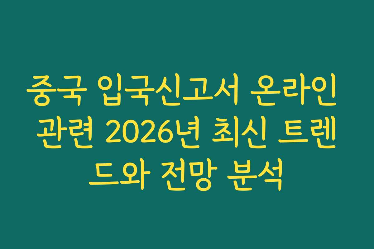 중국 입국신고서 온라인 관련 2026년 최신 트렌드와 전망 분석