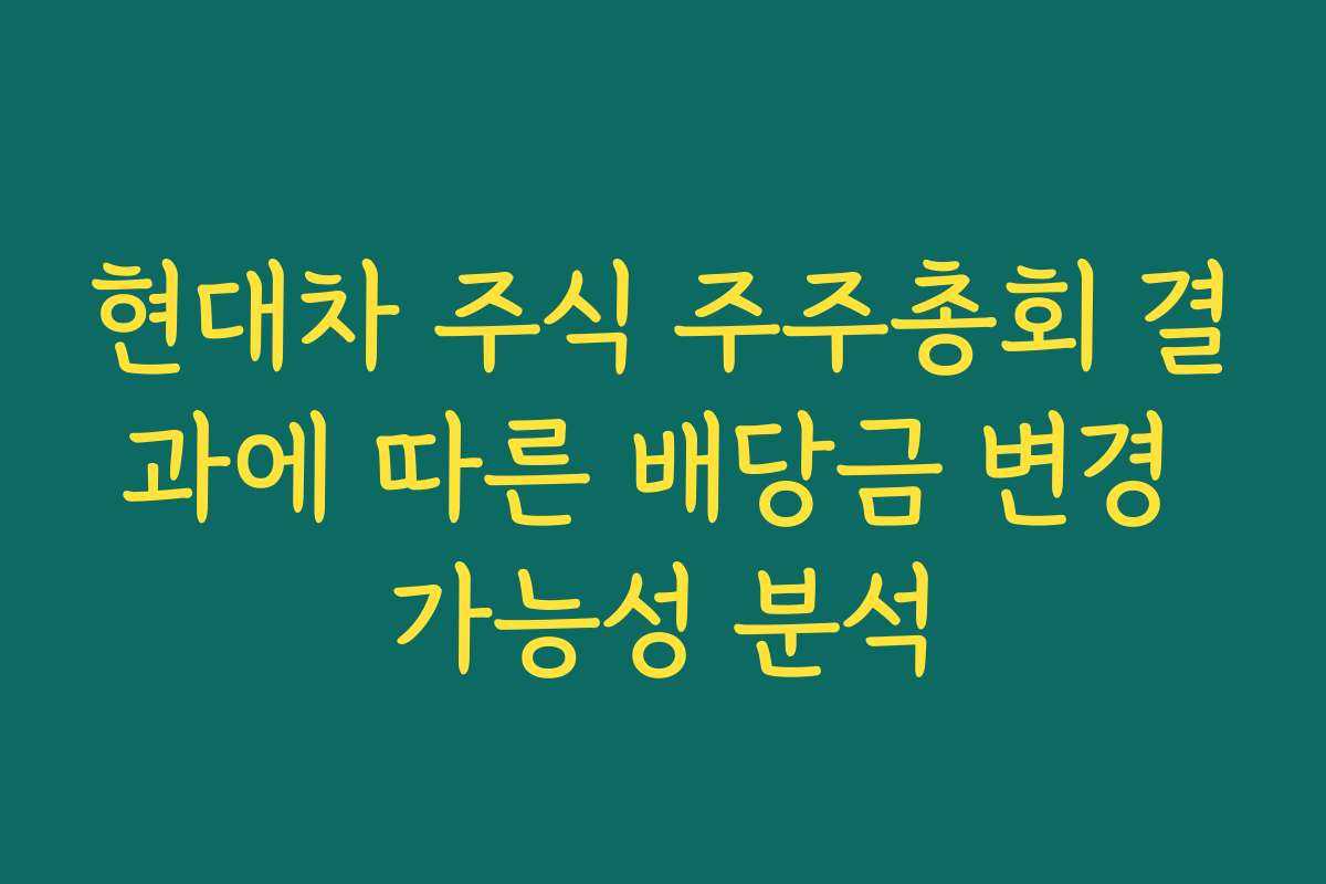 현대차 주식 주주총회 결과에 따른 배당금 변경 가능성 분석