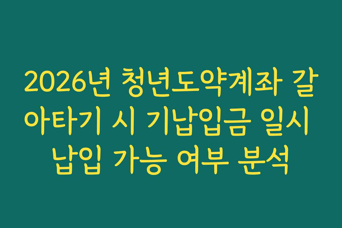 2026년 청년도약계좌 갈아타기 시 기납입금 일시 납입 가능 여부 분석