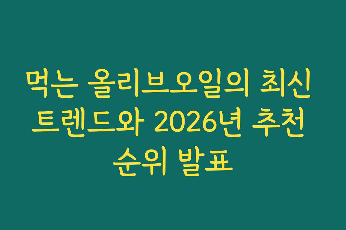 먹는 올리브오일의 최신 트렌드와 2026년 추천 순위 발표