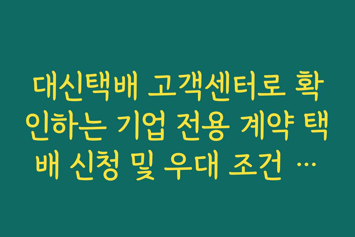 대신택배 고객센터로 확인하는 기업 전용 계약 택배 신청 및 우대 조건 정리