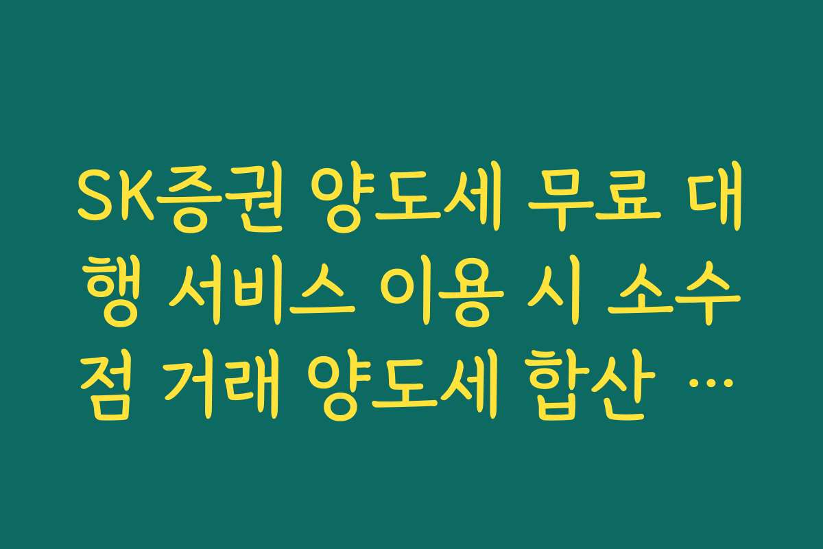 SK증권 양도세 무료 대행 서비스 이용 시 소수점 거래 양도세 합산 기준