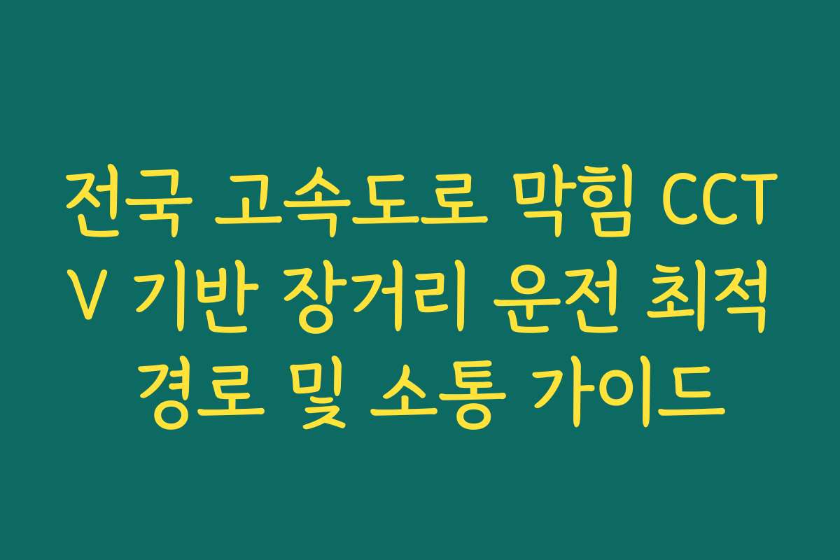 전국 고속도로 막힘 CCTV 기반 장거리 운전 최적 경로 및 소통 가이드
