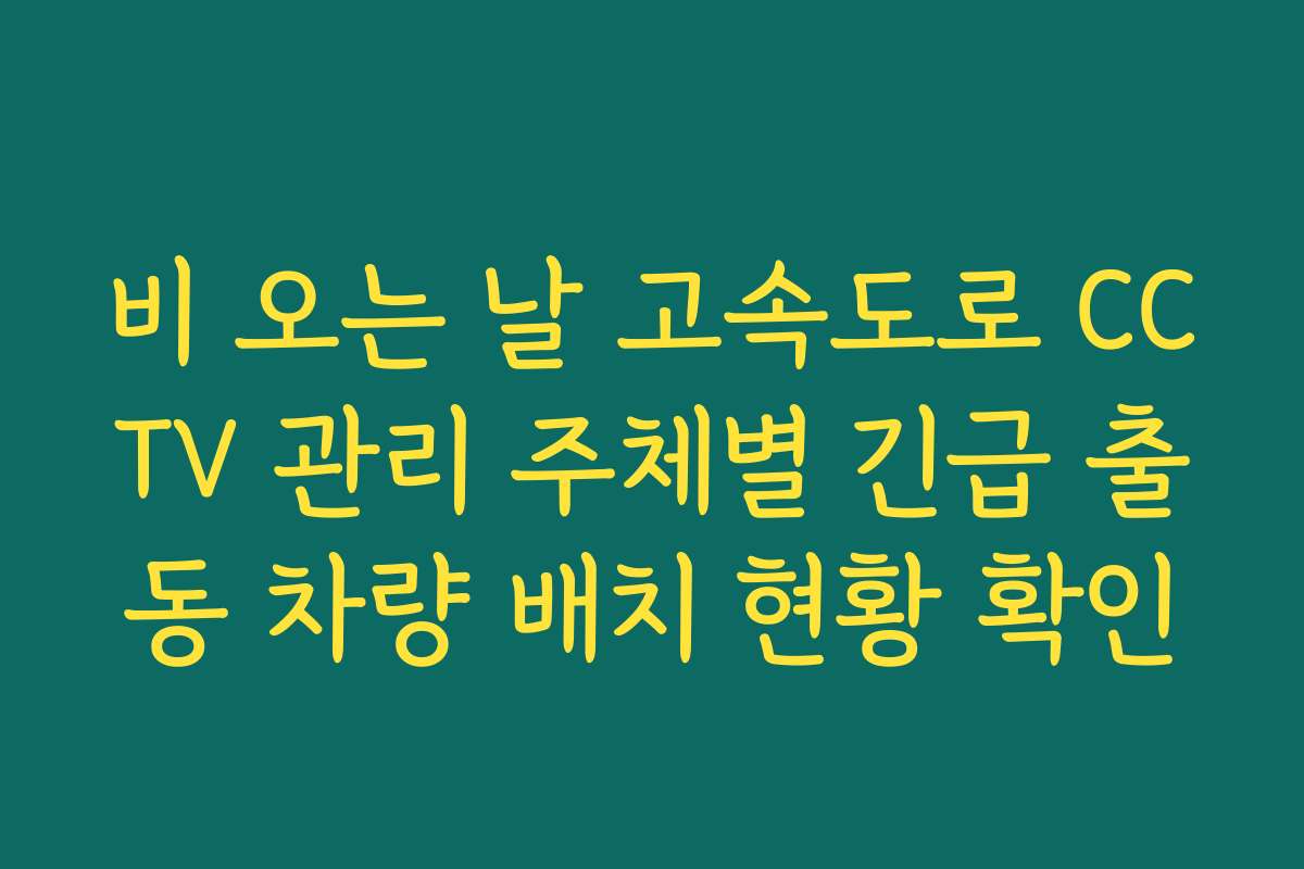 비 오는 날 고속도로 CCTV 관리 주체별 긴급 출동 차량 배치 현황 확인