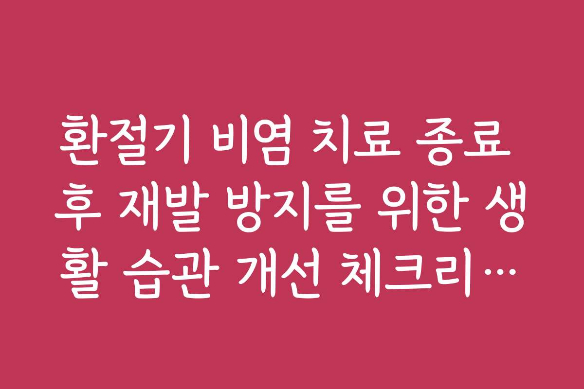 환절기 비염 치료 종료 후 재발 방지를 위한 생활 습관 개선 체크리스트